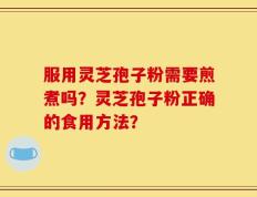服用灵芝孢子粉需要煎煮吗？灵芝孢子粉正确的食用方法？