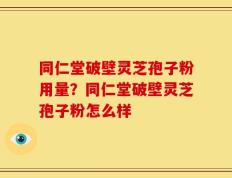 同仁堂破壁灵芝孢子粉用量？同仁堂破壁灵芝孢子粉怎么样