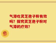 气滞吃灵芝孢子粉有效吗？探究灵芝孢子粉对气滞的疗效？