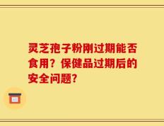 灵芝孢子粉刚过期能否食用？保健品过期后的安全问题？