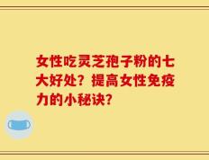 女性吃灵芝孢子粉的七大好处？提高女性免疫力的小秘诀？