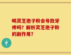 喝灵芝孢子粉会导致牙疼吗？解析灵芝孢子粉的副作用？