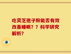 吃灵芝孢子粉能否有效改善睡眠？？科学研究解析？