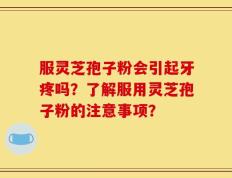 服灵芝孢子粉会引起牙疼吗？了解服用灵芝孢子粉的注意事项？