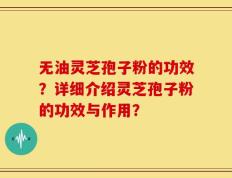 无油灵芝孢子粉的功效？详细介绍灵芝孢子粉的功效与作用？