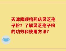 天津隆顺榕药店灵芝孢子粉？了解灵芝孢子粉的功效和使用方法？