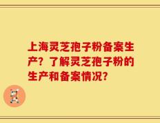 上海灵芝孢子粉备案生产？了解灵芝孢子粉的生产和备案情况？