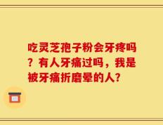 吃灵芝孢子粉会牙疼吗？有人牙痛过吗，我是被牙痛折磨晕的人？