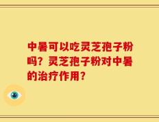 中暑可以吃灵芝孢子粉吗？灵芝孢子粉对中暑的治疗作用？