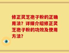 修正灵芝孢子粉的正确用法？详细介绍修正灵芝孢子粉的功效及使用方法？