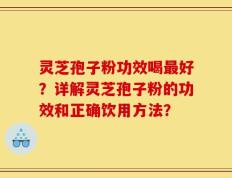 灵芝孢子粉功效喝最好？详解灵芝孢子粉的功效和正确饮用方法？