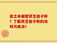 圣之禾破壁灵芝孢子粉？了解灵芝孢子粉的功效与用法？