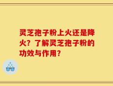 灵芝孢子粉上火还是降火？了解灵芝孢子粉的功效与作用？