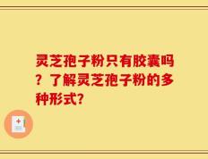 灵芝孢子粉只有胶囊吗？了解灵芝孢子粉的多种形式？