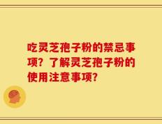 吃灵芝孢子粉的禁忌事项？了解灵芝孢子粉的使用注意事项？