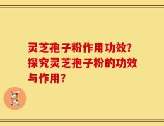 灵芝孢子粉作用功效？探究灵芝孢子粉的功效与作用？