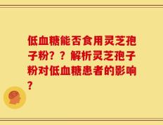低血糖能否食用灵芝孢子粉？？解析灵芝孢子粉对低血糖患者的影响？