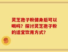 灵芝孢子粉健身后可以喝吗？探讨灵芝孢子粉的适宜饮用方式？