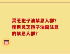 灵芝孢子油禁忌人群？使用灵芝孢子油需注意的禁忌人群？