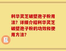 利华灵芝破壁孢子粉用法？详细介绍利华灵芝破壁孢子粉的功效和使用方法？