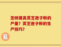 怎样提高灵芝孢子粉的产量？灵芝孢子粉的生产技巧？
