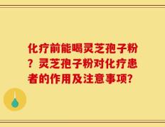 化疗前能喝灵芝孢子粉？灵芝孢子粉对化疗患者的作用及注意事项？