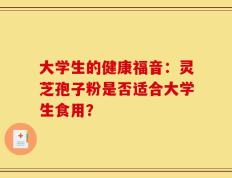 大学生的健康福音：灵芝孢子粉是否适合大学生食用？