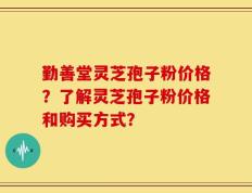 勤善堂灵芝孢子粉价格？了解灵芝孢子粉价格和购买方式？
