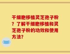干细胞移植灵芝孢子粉？了解干细胞移植和灵芝孢子粉的功效和使用方法？
