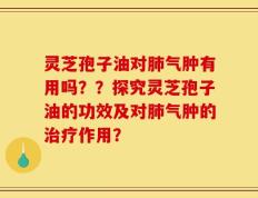 灵芝孢子油对肺气肿有用吗？？探究灵芝孢子油的功效及对肺气肿的治疗作用？