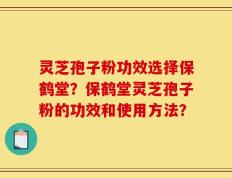 灵芝孢子粉功效选择保鹤堂？保鹤堂灵芝孢子粉的功效和使用方法？