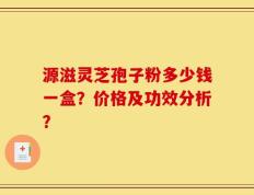 源滋灵芝孢子粉多少钱一盒？价格及功效分析？