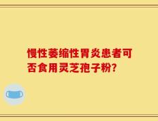 慢性萎缩性胃炎患者可否食用灵芝孢子粉？