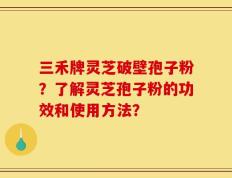 三禾牌灵芝破壁孢子粉？了解灵芝孢子粉的功效和使用方法？