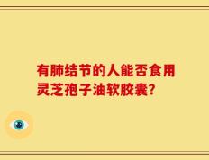 有肺结节的人能否食用灵芝孢子油软胶囊？