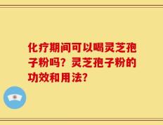 化疗期间可以喝灵芝孢子粉吗？灵芝孢子粉的功效和用法？