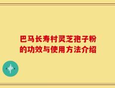巴马长寿村灵芝孢子粉的功效与使用方法介绍