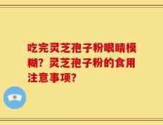 吃完灵芝孢子粉眼睛模糊？灵芝孢子粉的食用注意事项？