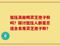 低压高能喝灵芝孢子粉吗？探讨低压人群是否适合食用灵芝孢子粉？