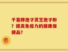 千喜牌孢子灵芝孢子粉？提高免疫力的健康保健品？