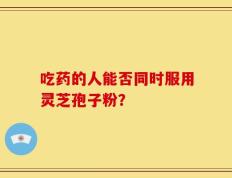 吃药的人能否同时服用灵芝孢子粉？