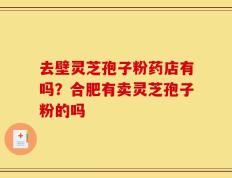 去壁灵芝孢子粉药店有吗？合肥有卖灵芝孢子粉的吗