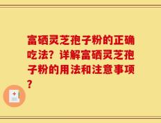 富硒灵芝孢子粉的正确吃法？详解富硒灵芝孢子粉的用法和注意事项？