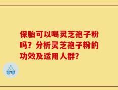 保胎可以喝灵芝孢子粉吗？分析灵芝孢子粉的功效及适用人群？