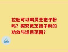 拉肚可以喝灵芝孢子粉吗？探究灵芝孢子粉的功效与适用范围？