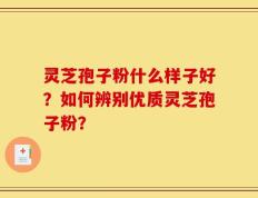 灵芝孢子粉什么样子好？如何辨别优质灵芝孢子粉？
