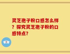 灵芝孢子粉口感怎么样？探究灵芝孢子粉的口感特点？