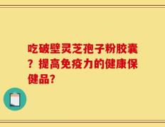 吃破壁灵芝孢子粉胶囊？提高免疫力的健康保健品？
