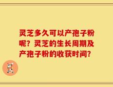 灵芝多久可以产孢子粉呢？灵芝的生长周期及产孢子粉的收获时间？