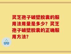 灵芝孢子破壁胶囊的服用法用量是多少？灵芝孢子破壁胶囊的正确服用方法？